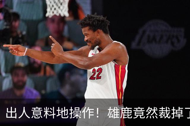 出人意料地操作！雄鹿竟然裁掉了上赛季表现不俗的后场大将？
